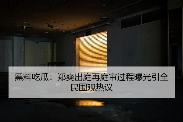 黑料吃瓜：郑爽出庭再庭审过程曝光引全民围观热议