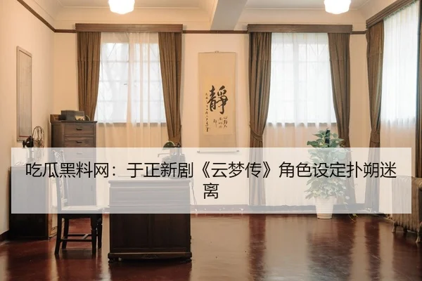 吃瓜黑料网：于正新剧《云梦传》角色设定扑朔迷离